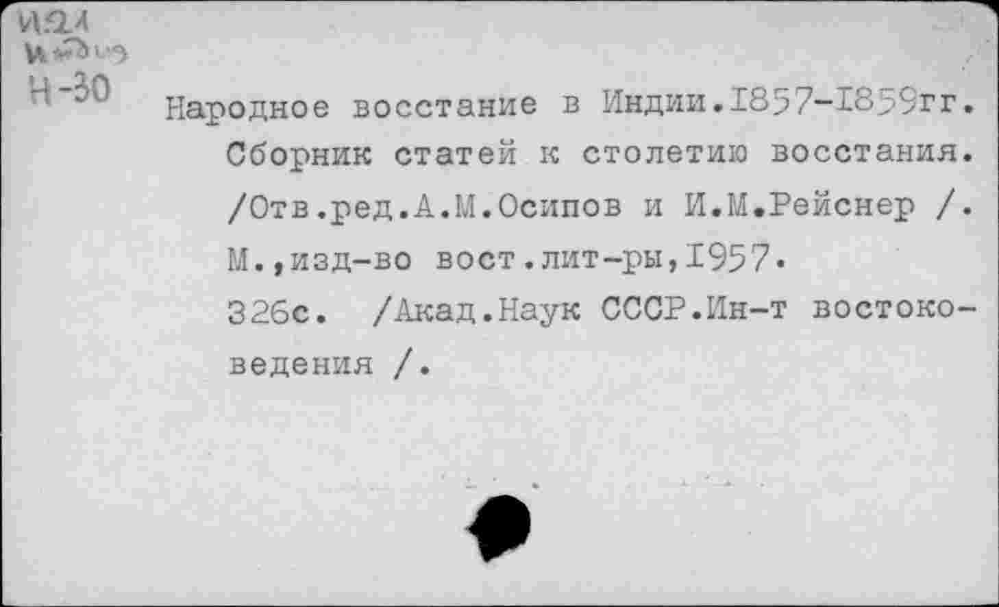 ﻿Народное восстание в Индии.1857-£859тг Сборник статей к столетию восстания /Отв.ред.А.М.Осипов и И.М.Рейснер / М.,изд-во вост.лит-ры,1957« 326с. /Акад.Наук СССР.Ин-т востоко ведения /.